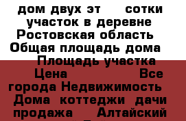 дом двух эт. 33 сотки участок в деревне Ростовская область › Общая площадь дома ­ 300 › Площадь участка ­ 33 › Цена ­ 1 500 000 - Все города Недвижимость » Дома, коттеджи, дачи продажа   . Алтайский край,Бийск г.